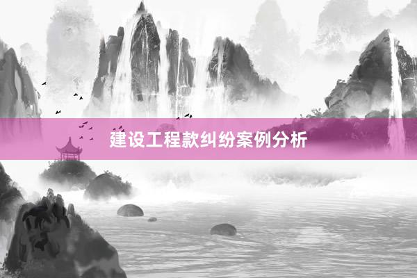 建设工程款纠纷案例分析