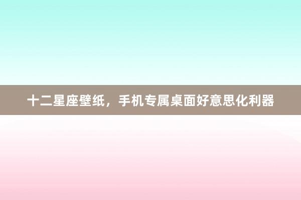 十二星座壁纸，手机专属桌面好意思化利器