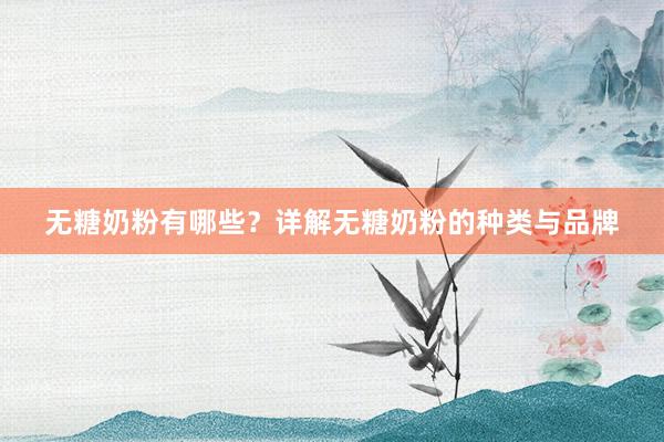 无糖奶粉有哪些？详解无糖奶粉的种类与品牌