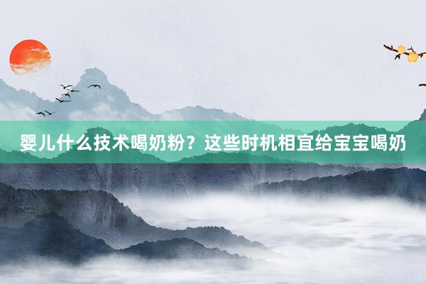 婴儿什么技术喝奶粉？这些时机相宜给宝宝喝奶