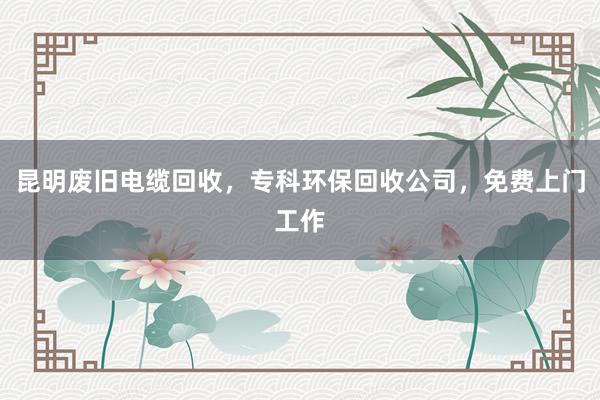 昆明废旧电缆回收，专科环保回收公司，免费上门工作