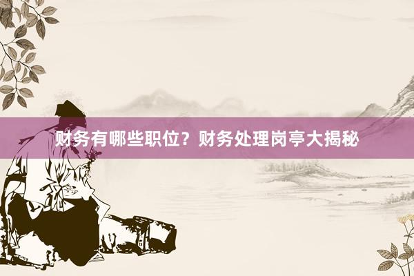 财务有哪些职位？财务处理岗亭大揭秘
