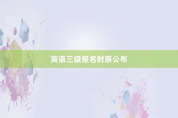英语三级报名时辰公布
