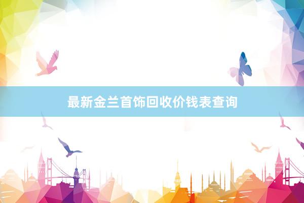最新金兰首饰回收价钱表查询