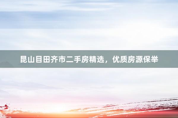 昆山目田齐市二手房精选，优质房源保举