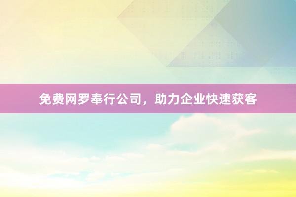 免费网罗奉行公司，助力企业快速获客