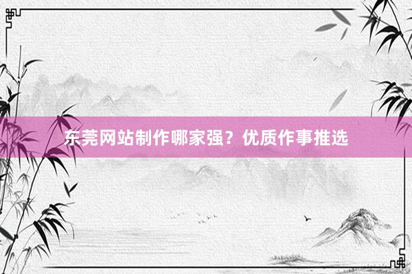 东莞网站制作哪家强？优质作事推选