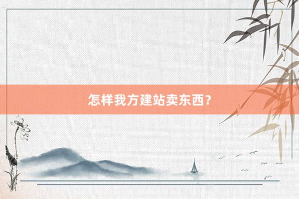 怎样我方建站卖东西？