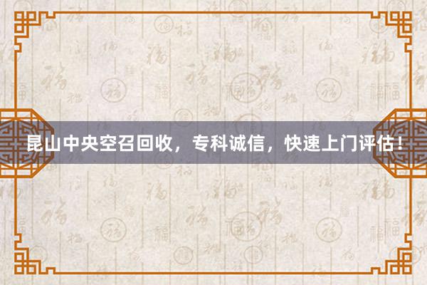 昆山中央空召回收，专科诚信，快速上门评估！