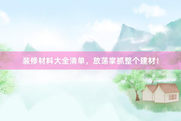 装修材料大全清单，放荡掌抓整个建材！