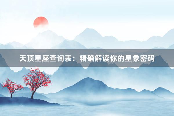 天顶星座查询表：精确解读你的星象密码