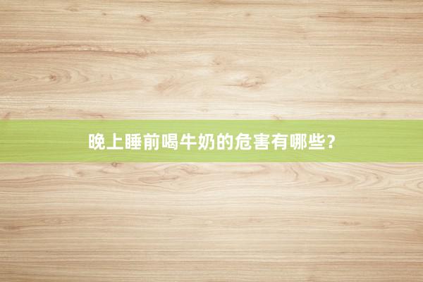 晚上睡前喝牛奶的危害有哪些？