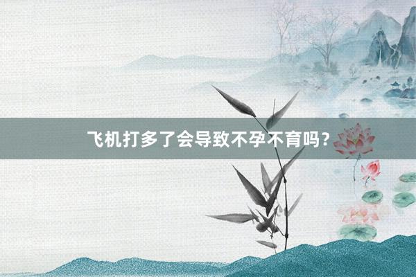 飞机打多了会导致不孕不育吗？