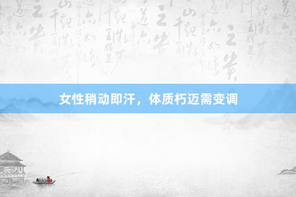 女性稍动即汗，体质朽迈需变调