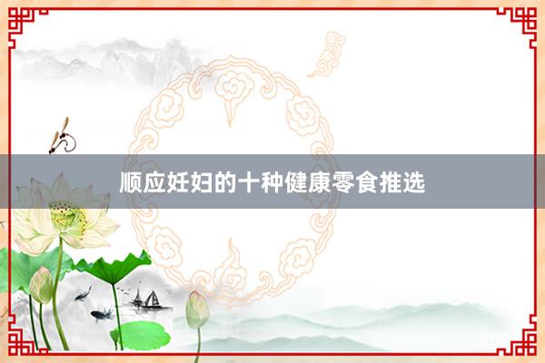 顺应妊妇的十种健康零食推选