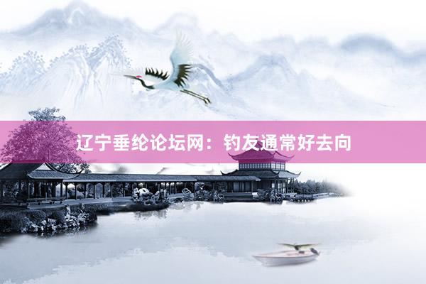 辽宁垂纶论坛网：钓友通常好去向
