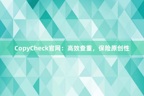 CopyCheck官网：高效查重，保险原创性