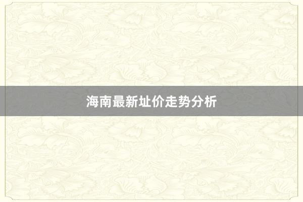 海南最新址价走势分析